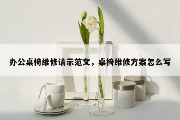 办公桌椅维修请示范文，桌椅维修方案怎么写