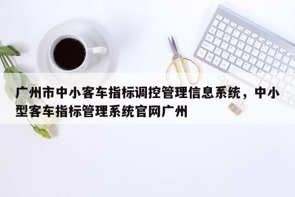 广州市中小客车指标调控管理信息系统，中小型客车指标管理系统官网广州