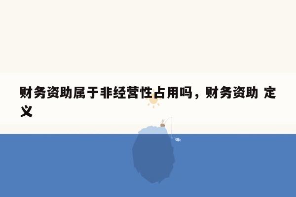 财务资助属于非经营性占用吗，财务资助 定义