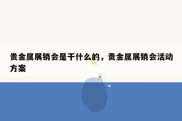 贵金属展销会是干什么的，贵金属展销会活动方案