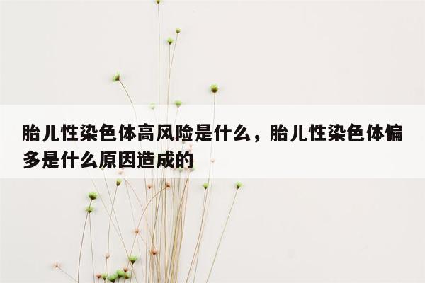 胎儿性染色体高风险是什么，胎儿性染色体偏多是什么原因造成的