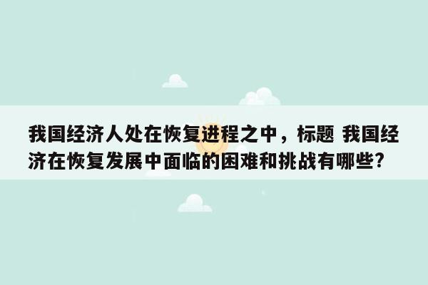 我国经济人处在恢复进程之中，标题 我国经济在恢复发展中面临的困难和挑战有哪些?