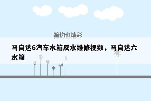 马自达6汽车水箱反水维修视频，马自达六 水箱