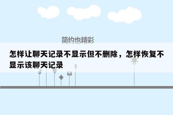 怎样让聊天记录不显示但不删除，怎样恢复不显示该聊天记录