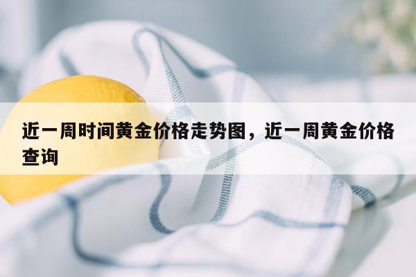 近一周时间黄金价格走势图，近一周黄金价格查询