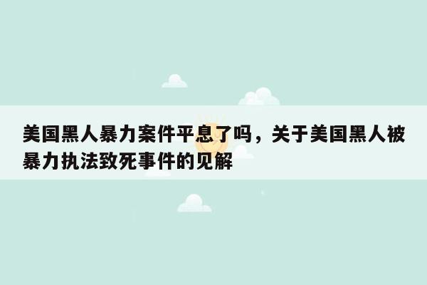 美国黑人暴力案件平息了吗，关于美国黑人被暴力执法致死事件的见解