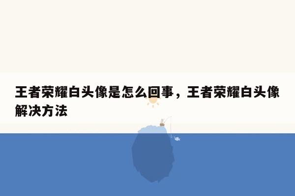 王者荣耀白头像是怎么回事，王者荣耀白头像解决方法