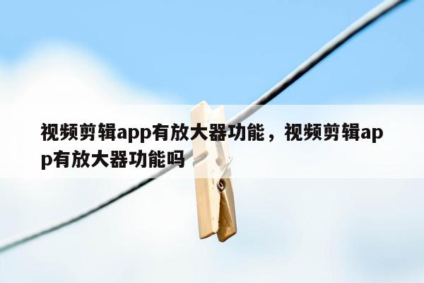 视频剪辑app有放大器功能，视频剪辑app有放大器功能吗