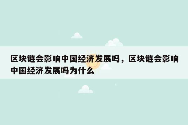 区块链会影响中国经济发展吗，区块链会影响中国经济发展吗为什么