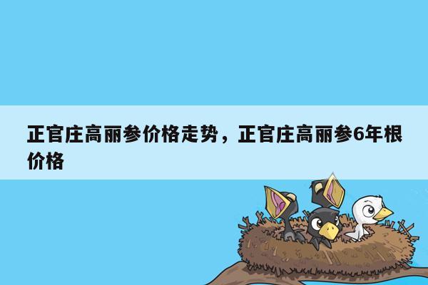 正官庄高丽参价格走势，正官庄高丽参6年根价格