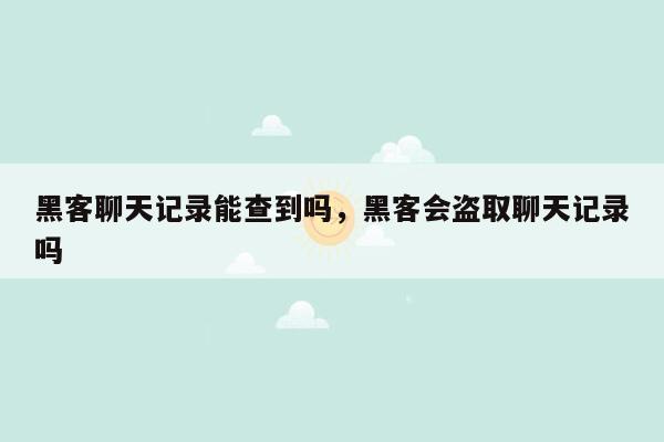 黑客聊天记录能查到吗，黑客会盗取聊天记录吗