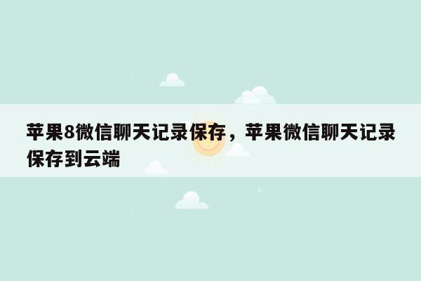 苹果8微信聊天记录保存，苹果微信聊天记录保存到云端