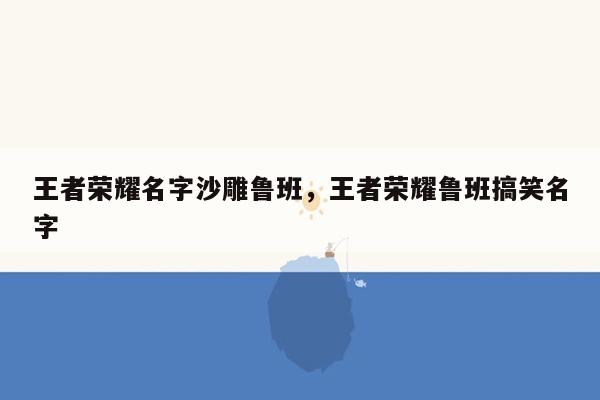 王者荣耀名字沙雕鲁班，王者荣耀鲁班搞笑名字