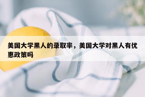 美国大学黑人的录取率，美国大学对黑人有优惠政策吗