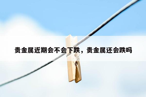 贵金属近期会不会下跌，贵金属还会跌吗