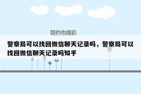 警察局可以找回微信聊天记录吗，警察局可以找回微信聊天记录吗知乎