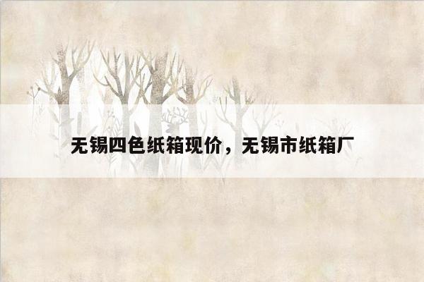 无锡四色纸箱现价，无锡市纸箱厂