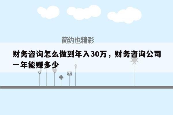 财务咨询怎么做到年入30万，财务咨询公司一年能赚多少