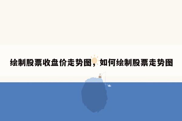 绘制股票收盘价走势图，如何绘制股票走势图