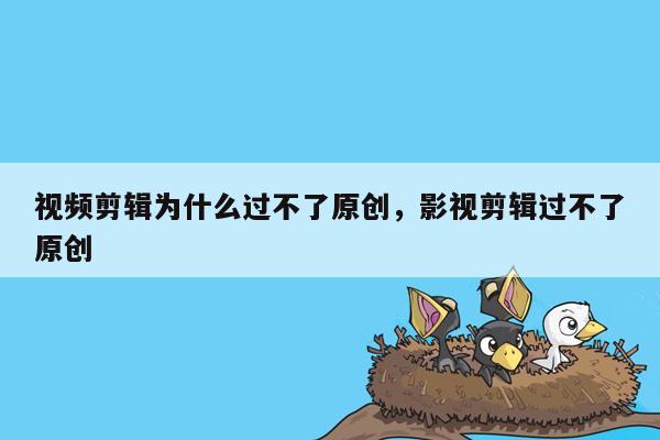 视频剪辑为什么过不了原创，影视剪辑过不了原创