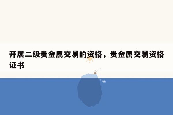 开展二级贵金属交易的资格，贵金属交易资格证书