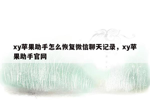 xy苹果助手怎么恢复微信聊天记录，xy苹果助手官网