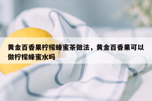 黄金百香果柠檬蜂蜜茶做法，黄金百香果可以做柠檬蜂蜜水吗