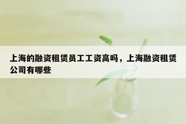 上海的融资租赁员工工资高吗，上海融资租赁公司有哪些