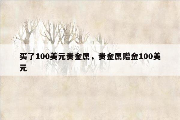 买了100美元贵金属，贵金属赠金100美元