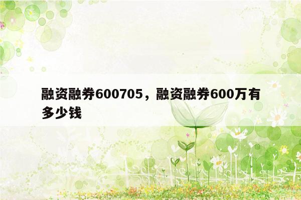 融资融券600705，融资融券600万有多少钱