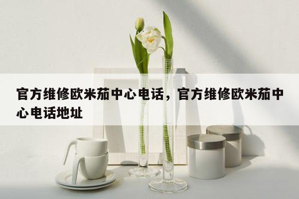 官方维修欧米茄中心电话，官方维修欧米茄中心电话地址