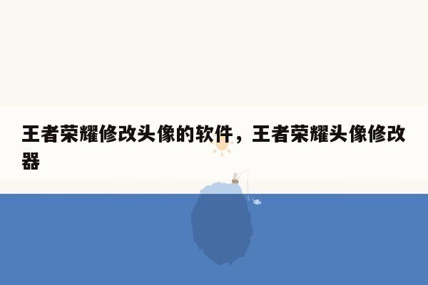 王者荣耀修改头像的软件，王者荣耀头像修改器