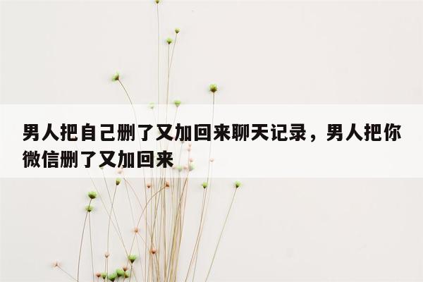 男人把自己删了又加回来聊天记录，男人把你微信删了又加回来