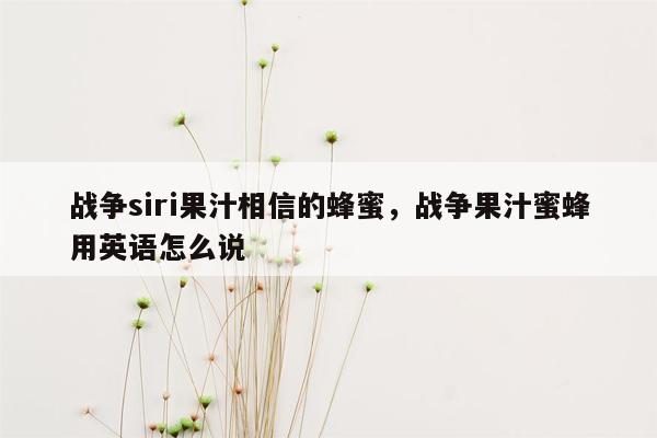 战争siri果汁相信的蜂蜜，战争果汁蜜蜂用英语怎么说