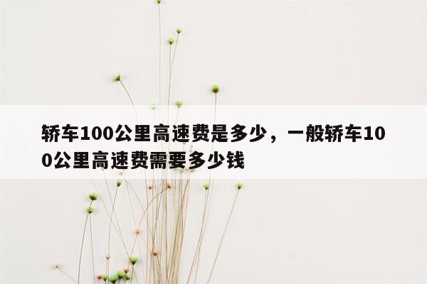 轿车100公里高速费是多少，一般轿车100公里高速费需要多少钱