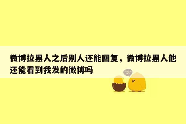 微博拉黑人之后别人还能回复，微博拉黑人他还能看到我发的微博吗