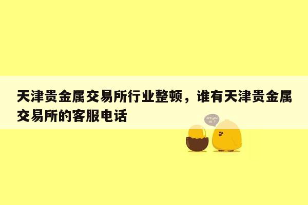 天津贵金属交易所行业整顿，谁有天津贵金属交易所的客服电话