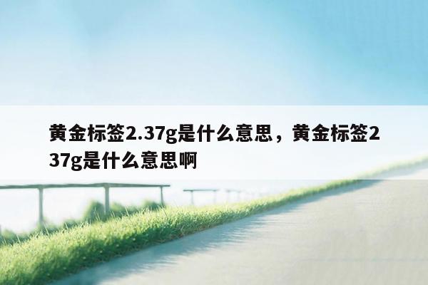 黄金标签2.37g是什么意思，黄金标签237g是什么意思啊