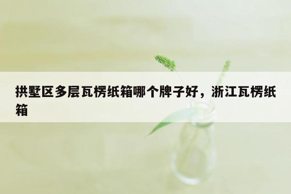 拱墅区多层瓦楞纸箱哪个牌子好，浙江瓦楞纸箱