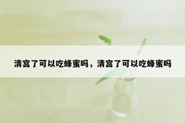 清宫了可以吃蜂蜜吗，清宫了可以吃蜂蜜吗