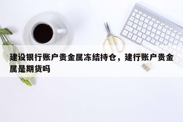 建设银行账户贵金属冻结持仓，建行账户贵金属是期货吗