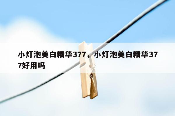 小灯泡美白精华377，小灯泡美白精华377好用吗