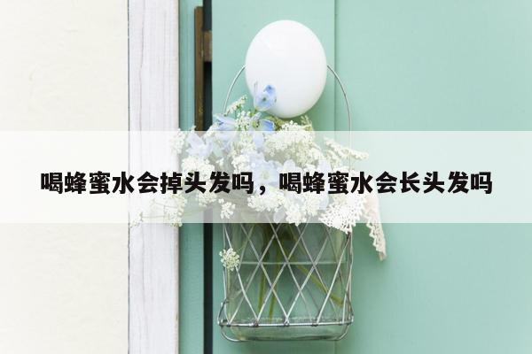 喝蜂蜜水会掉头发吗，喝蜂蜜水会长头发吗