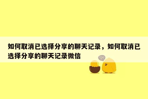 如何取消已选择分享的聊天记录，如何取消已选择分享的聊天记录微信