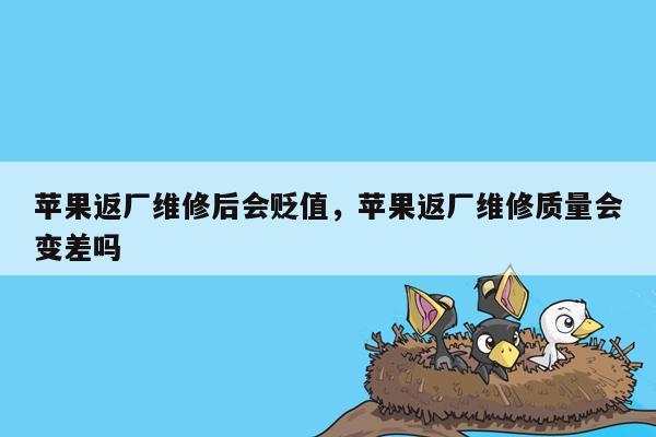 苹果返厂维修后会贬值，苹果返厂维修质量会变差吗