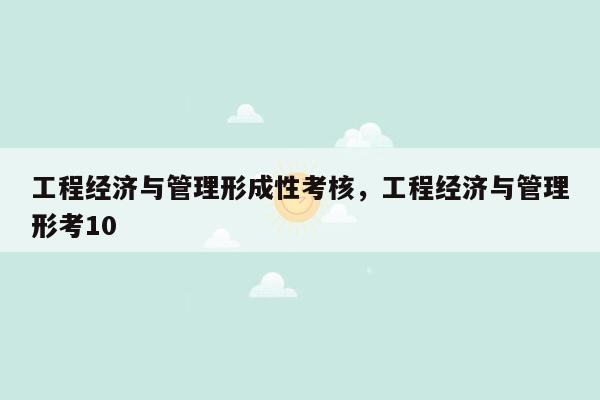 工程经济与管理形成性考核，工程经济与管理形考10