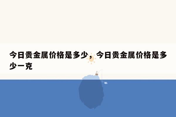 今日贵金属价格是多少，今日贵金属价格是多少一克