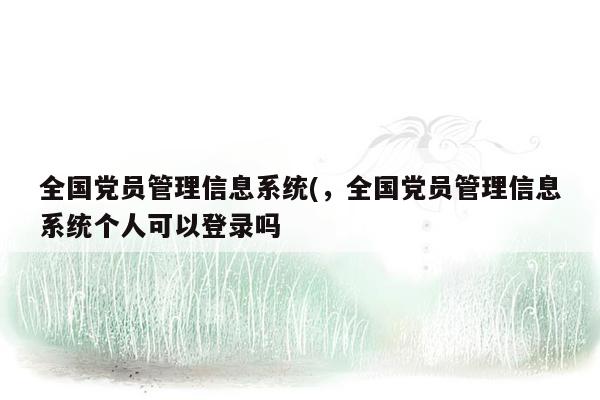 全国党员管理信息系统(，全国党员管理信息系统个人可以登录吗