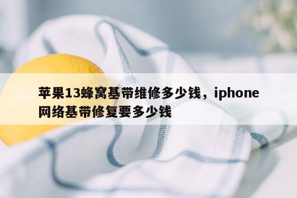 苹果13蜂窝基带维修多少钱，iphone网络基带修复要多少钱