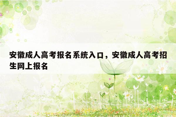 安徽成人高考报名系统入口，安徽成人高考招生网上报名